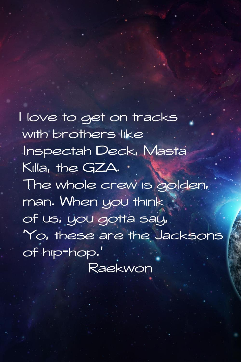 I love to get on tracks with brothers like Inspectah Deck, Masta Killa, the GZA. The whole crew is 