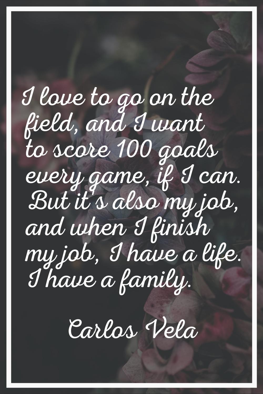 I love to go on the field, and I want to score 100 goals every game, if I can. But it's also my job