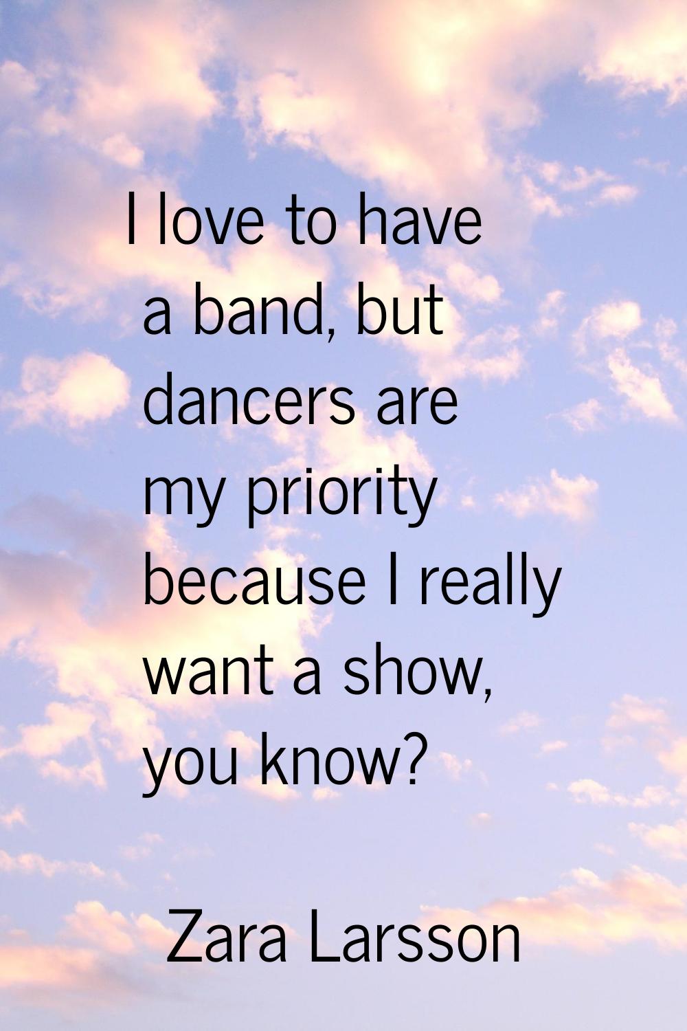 I love to have a band, but dancers are my priority because I really want a show, you know?