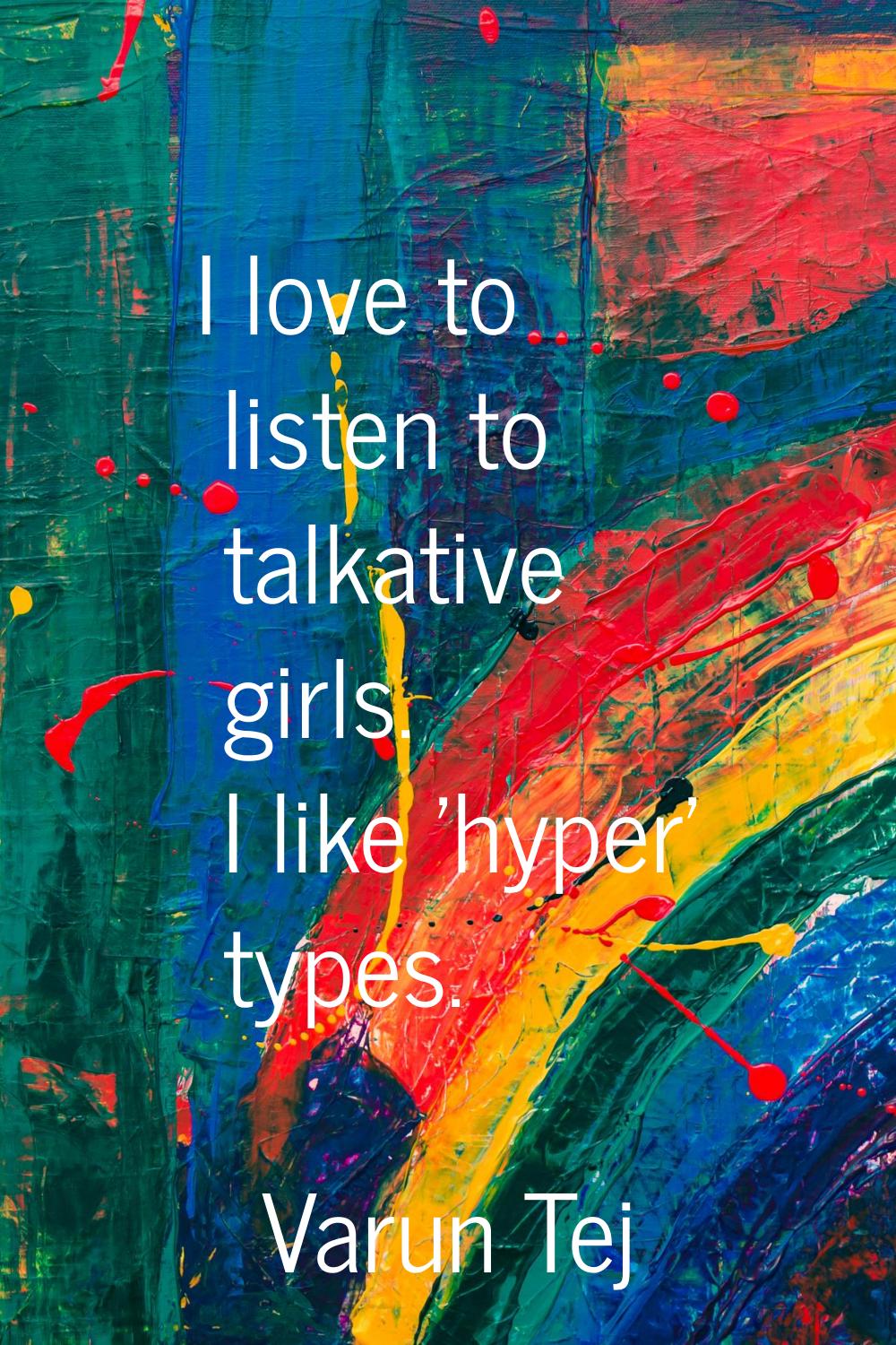 I love to listen to talkative girls. I like 'hyper' types.
