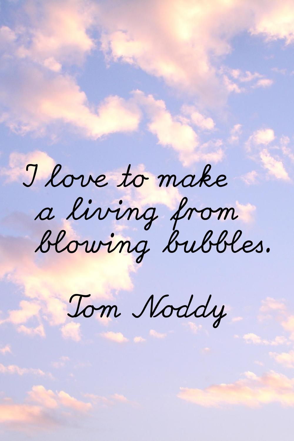 I love to make a living from blowing bubbles.