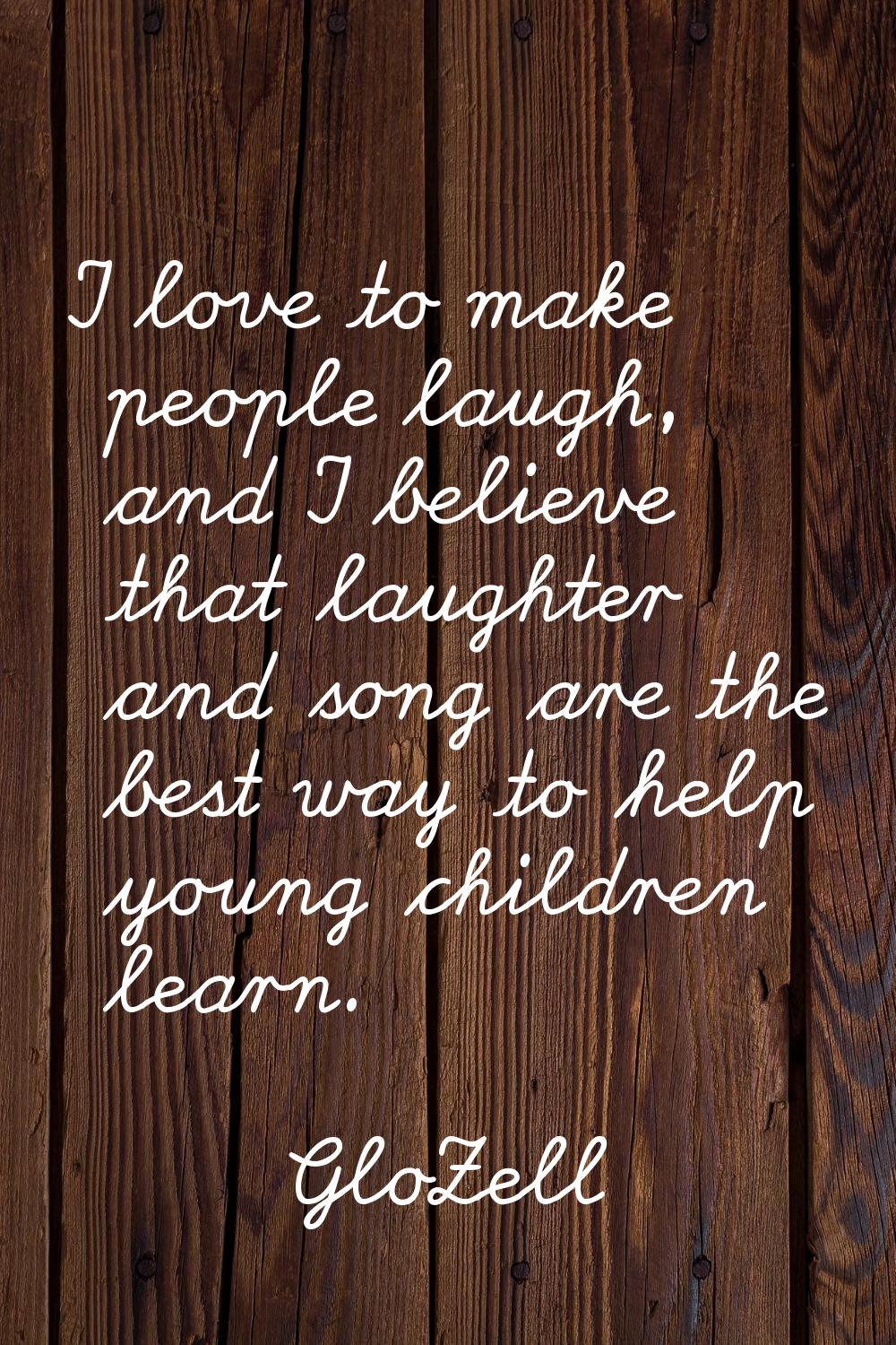I love to make people laugh, and I believe that laughter and song are the best way to help young ch