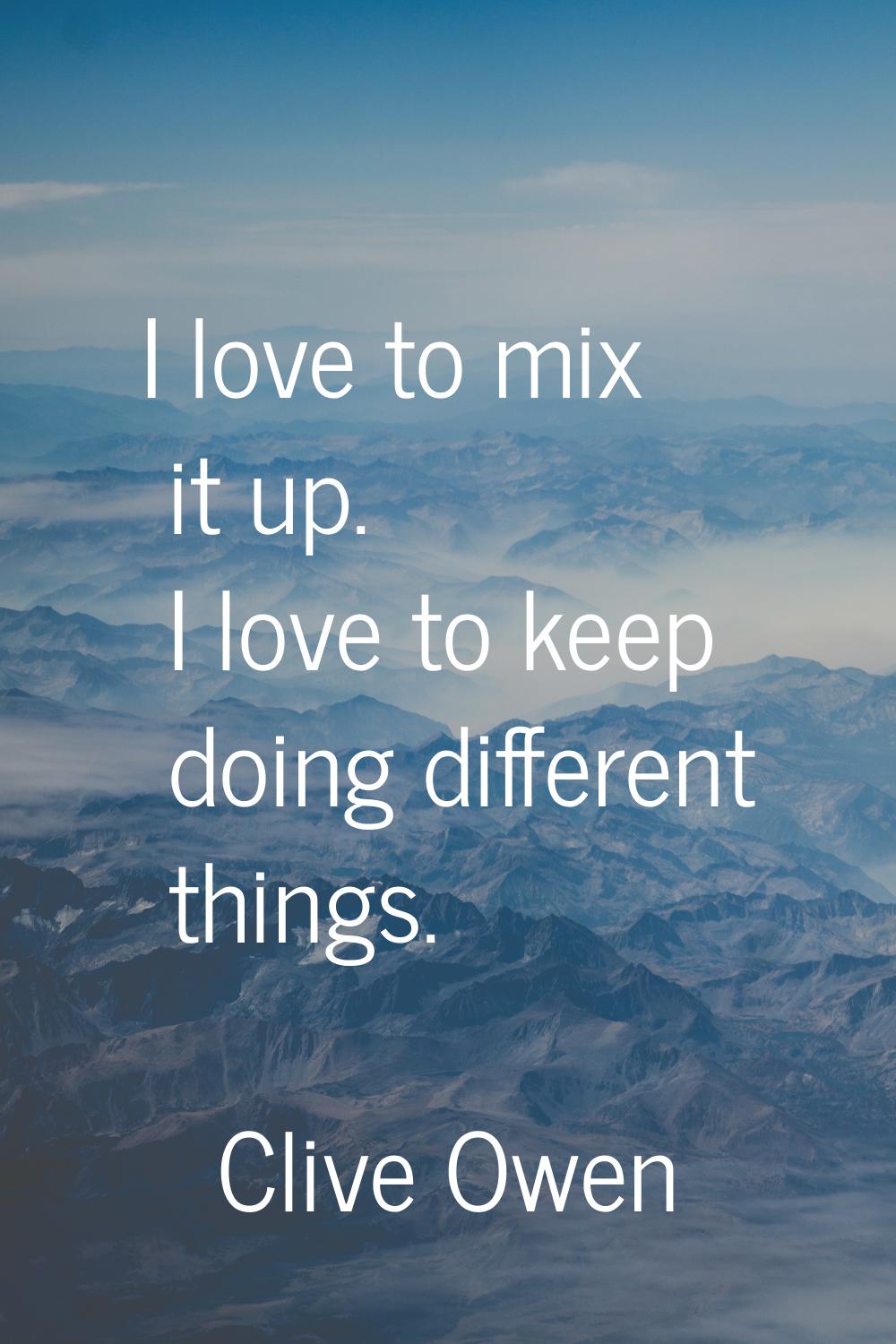 I love to mix it up. I love to keep doing different things.