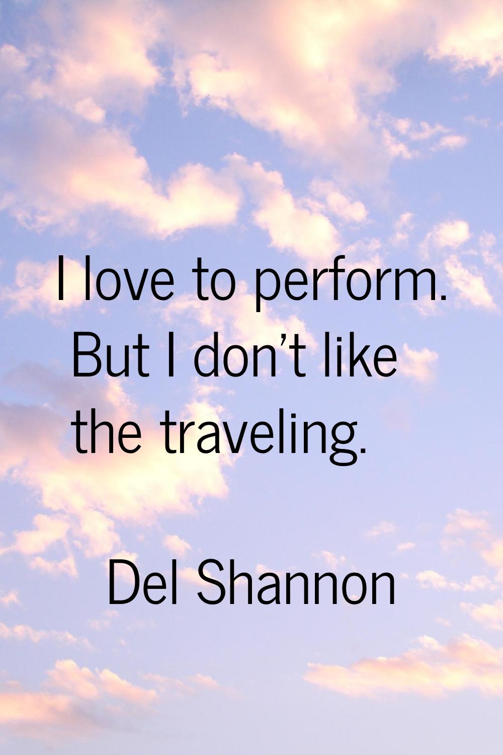 I love to perform. But I don't like the traveling.