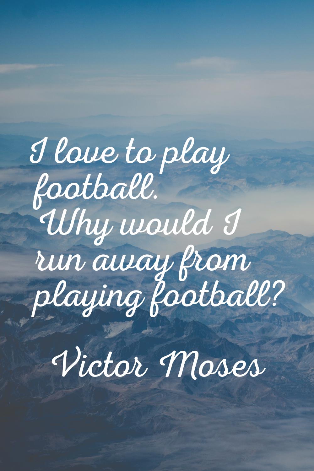 I love to play football. Why would I run away from playing football?