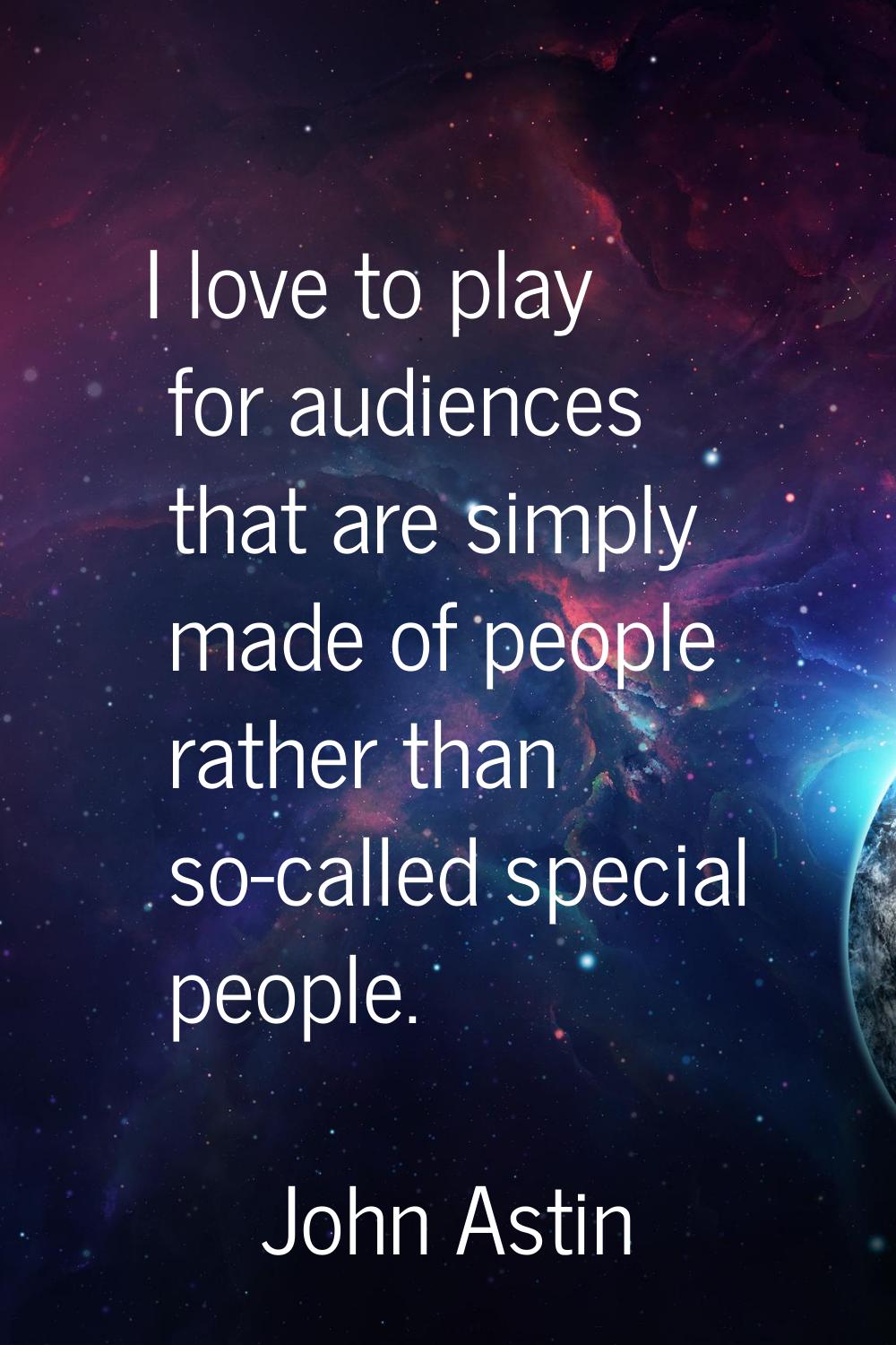 I love to play for audiences that are simply made of people rather than so-called special people.