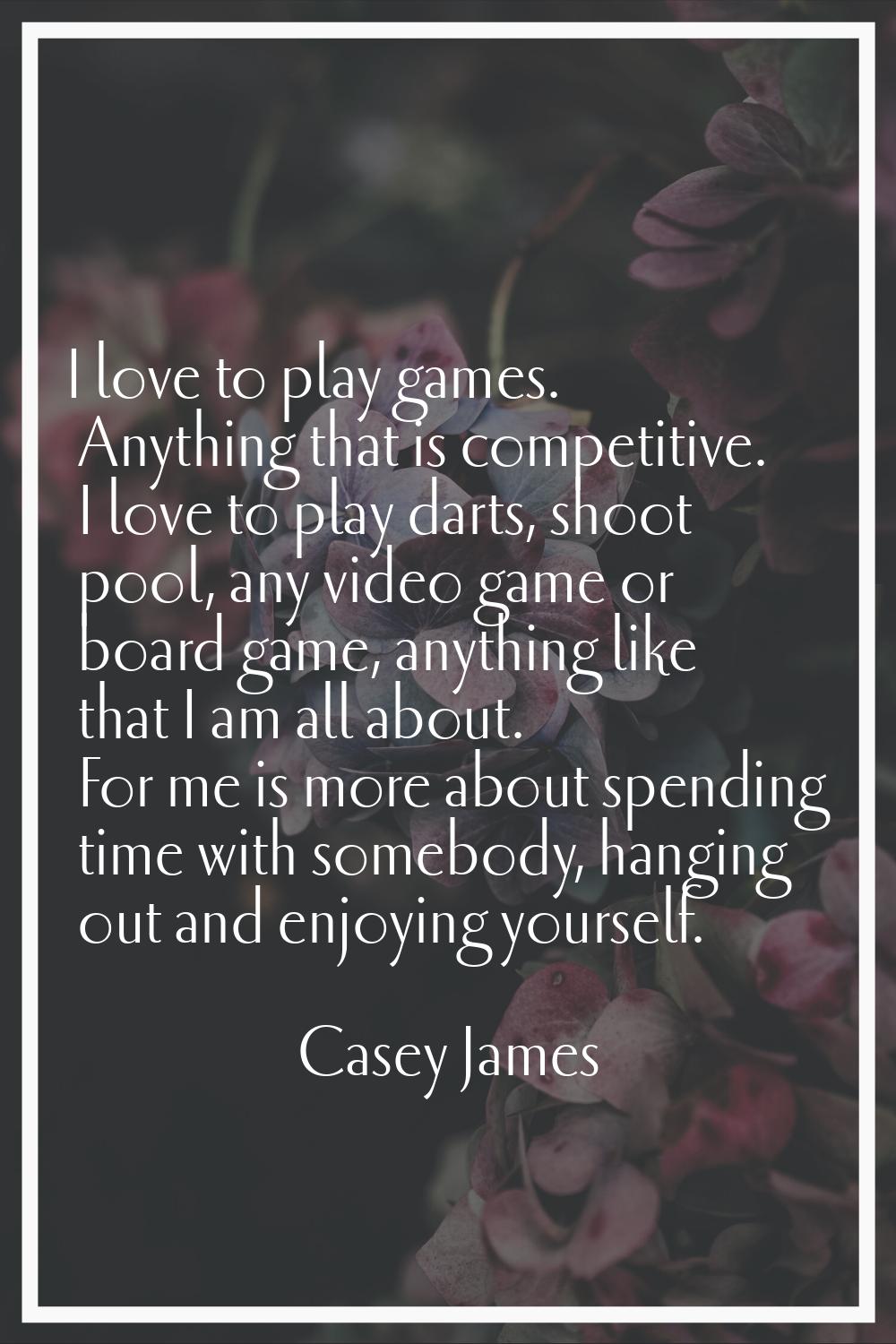 I love to play games. Anything that is competitive. I love to play darts, shoot pool, any video gam