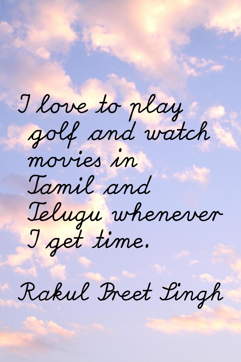 I love to play golf and watch movies in Tamil and Telugu whenever I get time.