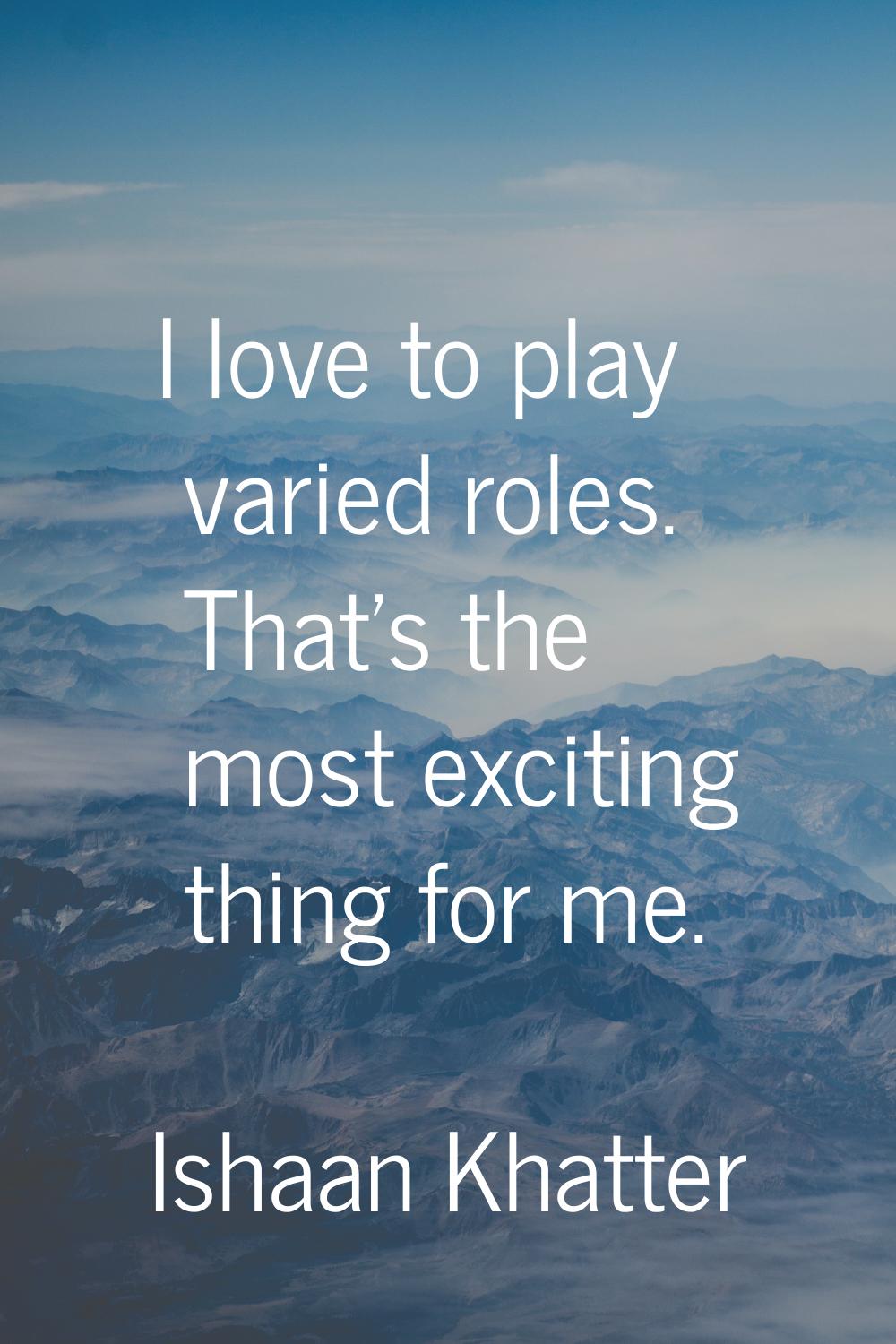 I love to play varied roles. That's the most exciting thing for me.