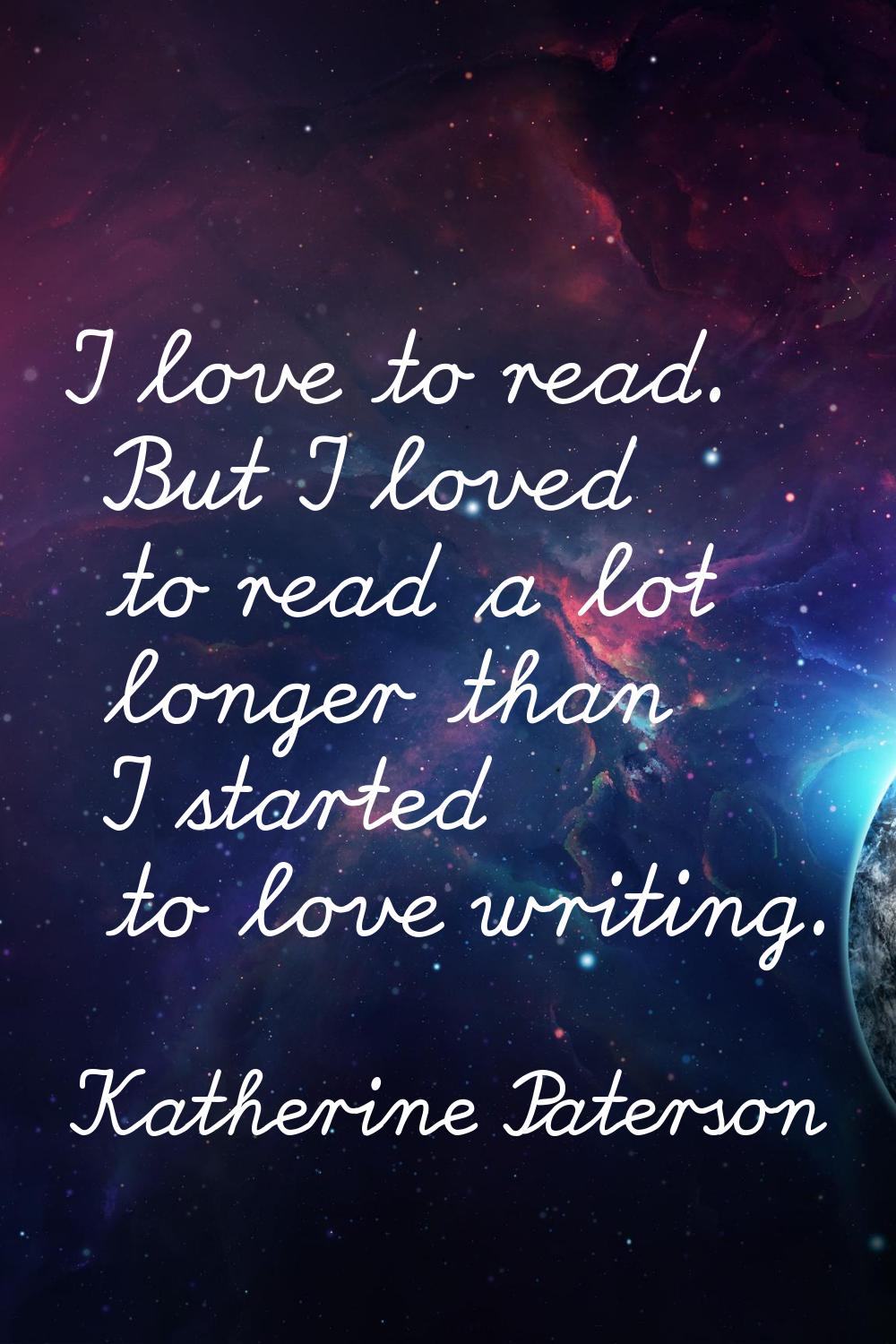 I love to read. But I loved to read a lot longer than I started to love writing.