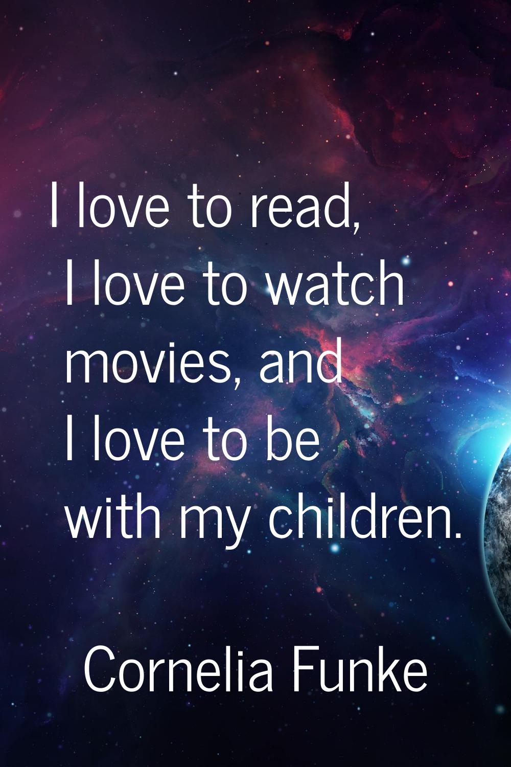I love to read, I love to watch movies, and I love to be with my children.