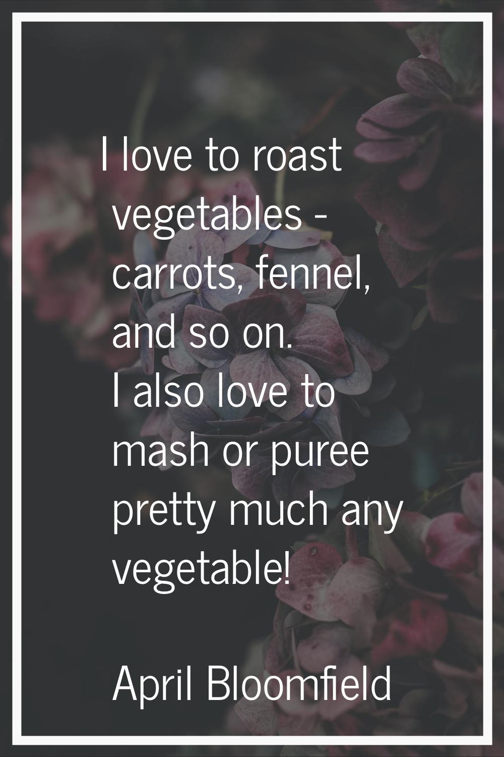 I love to roast vegetables - carrots, fennel, and so on. I also love to mash or puree pretty much a