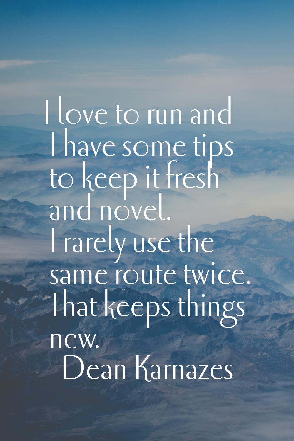 I love to run and I have some tips to keep it fresh and novel. I rarely use the same route twice. T