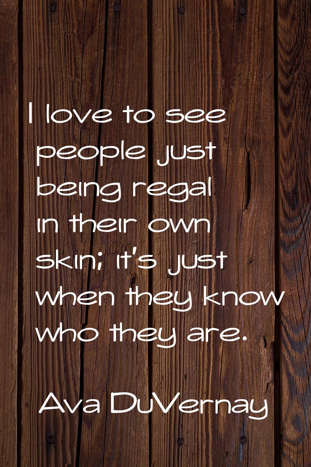 I love to see people just being regal in their own skin; it's just when they know who they are.
