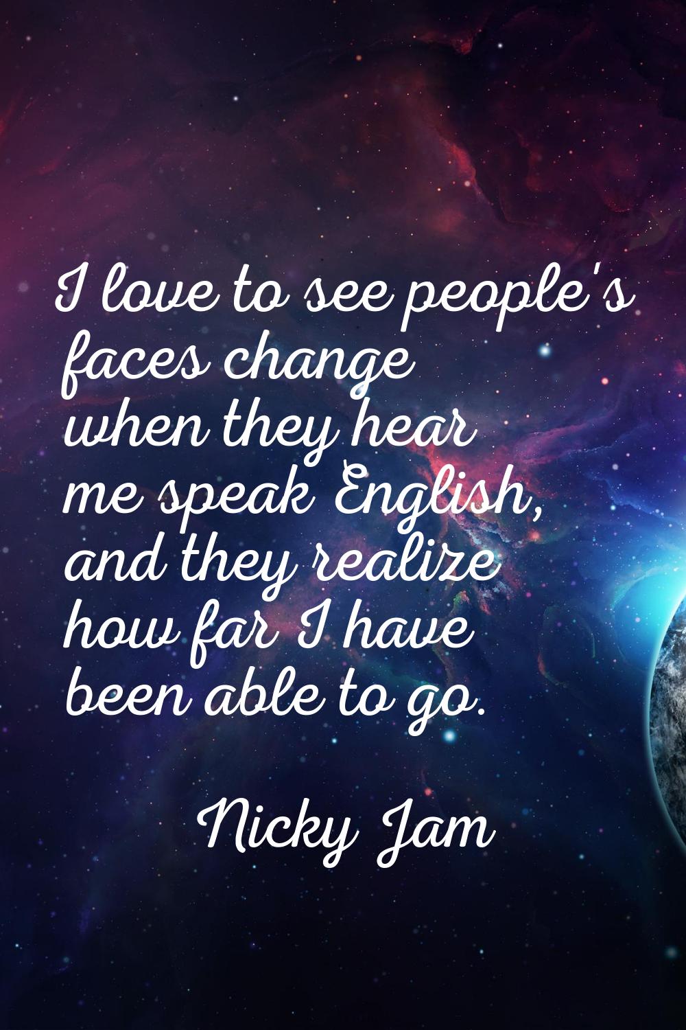 I love to see people's faces change when they hear me speak English, and they realize how far I hav