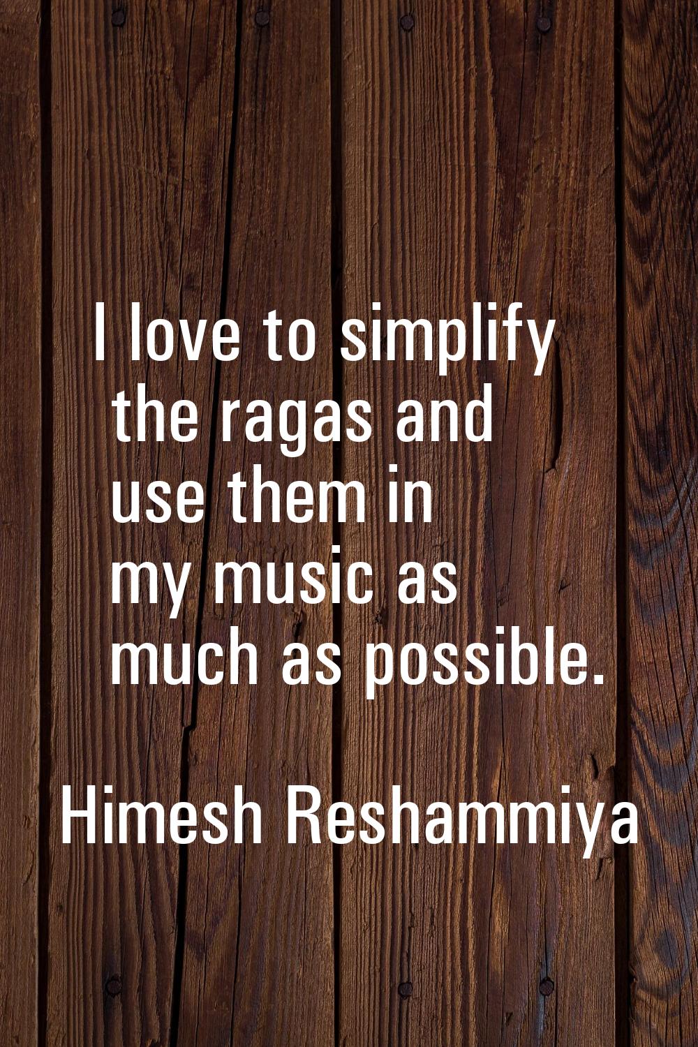 I love to simplify the ragas and use them in my music as much as possible.