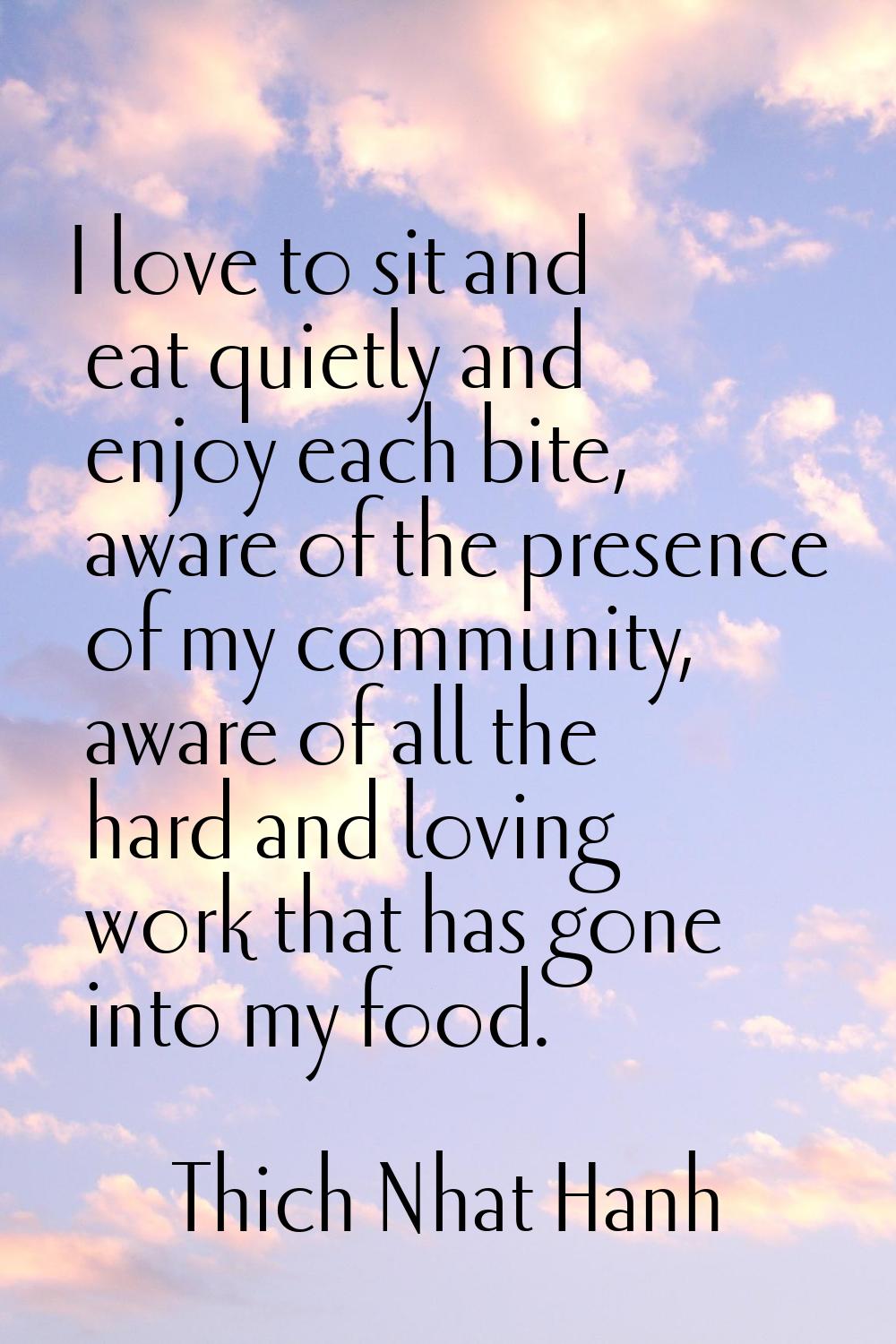 I love to sit and eat quietly and enjoy each bite, aware of the presence of my community, aware of 