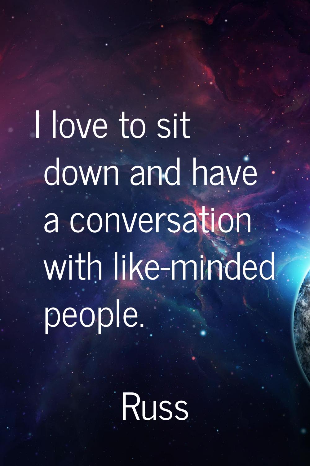 I love to sit down and have a conversation with like-minded people.