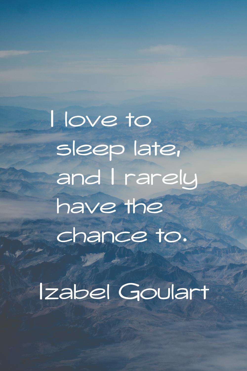 I love to sleep late, and I rarely have the chance to.