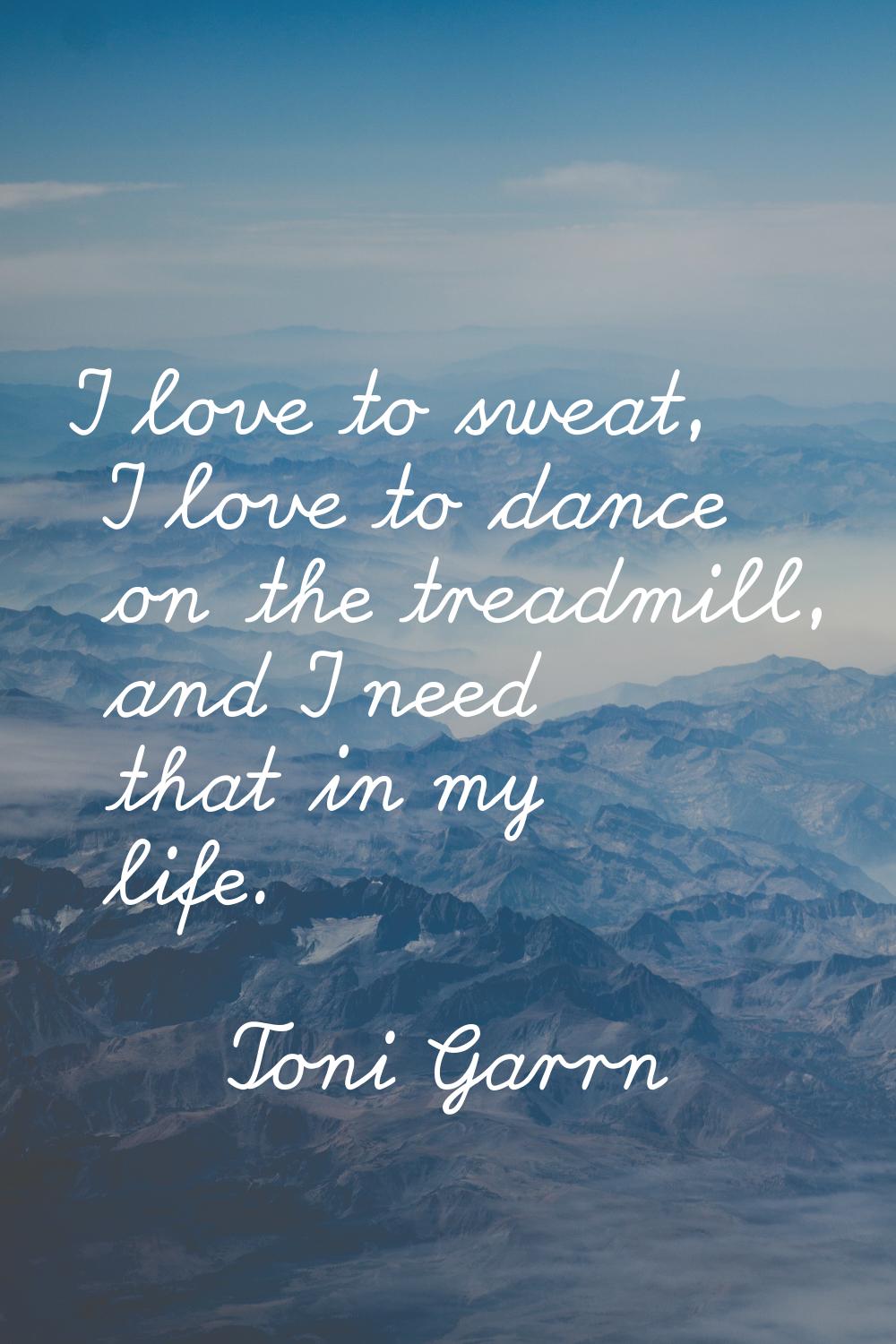 I love to sweat, I love to dance on the treadmill, and I need that in my life.