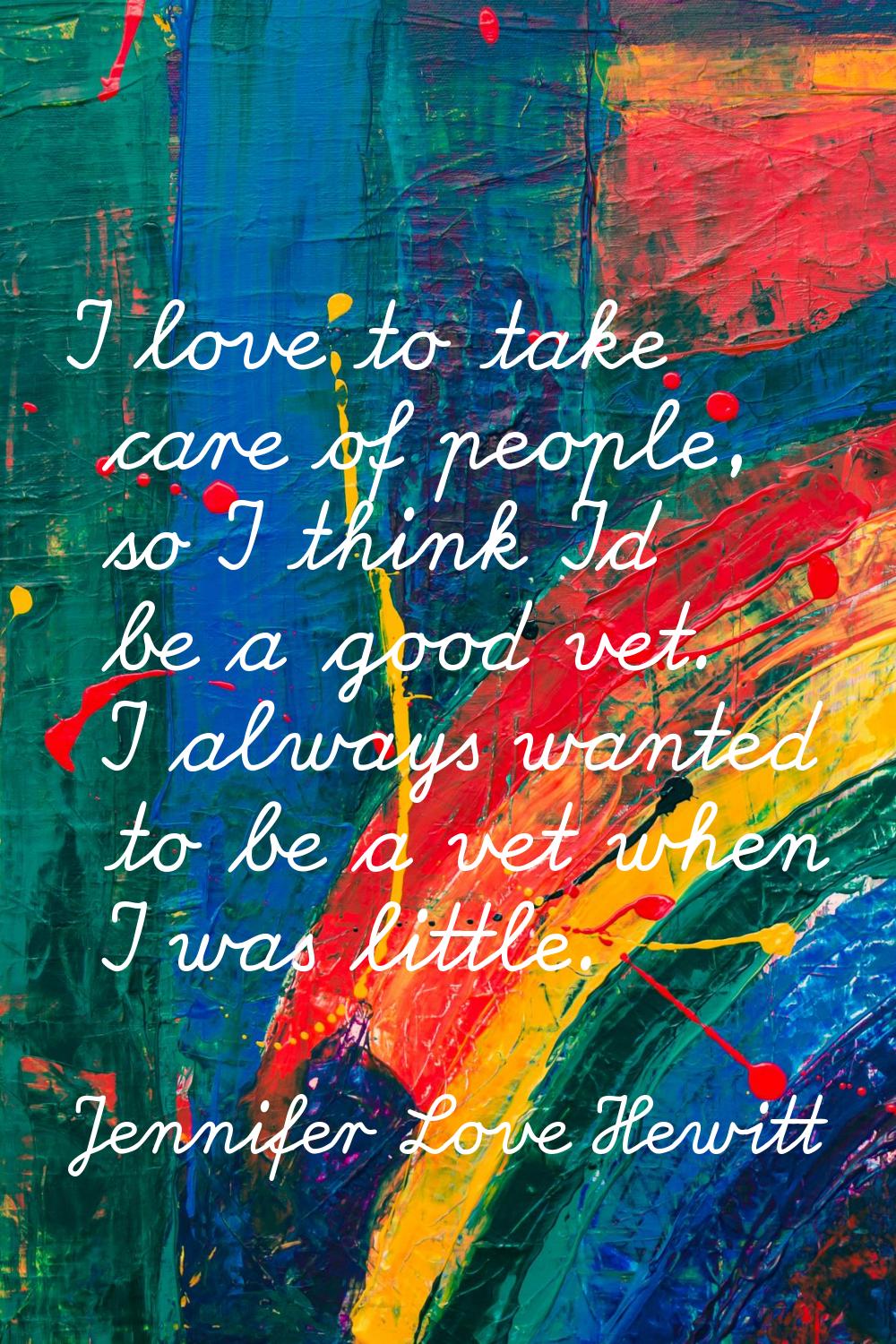 I love to take care of people, so I think I'd be a good vet. I always wanted to be a vet when I was