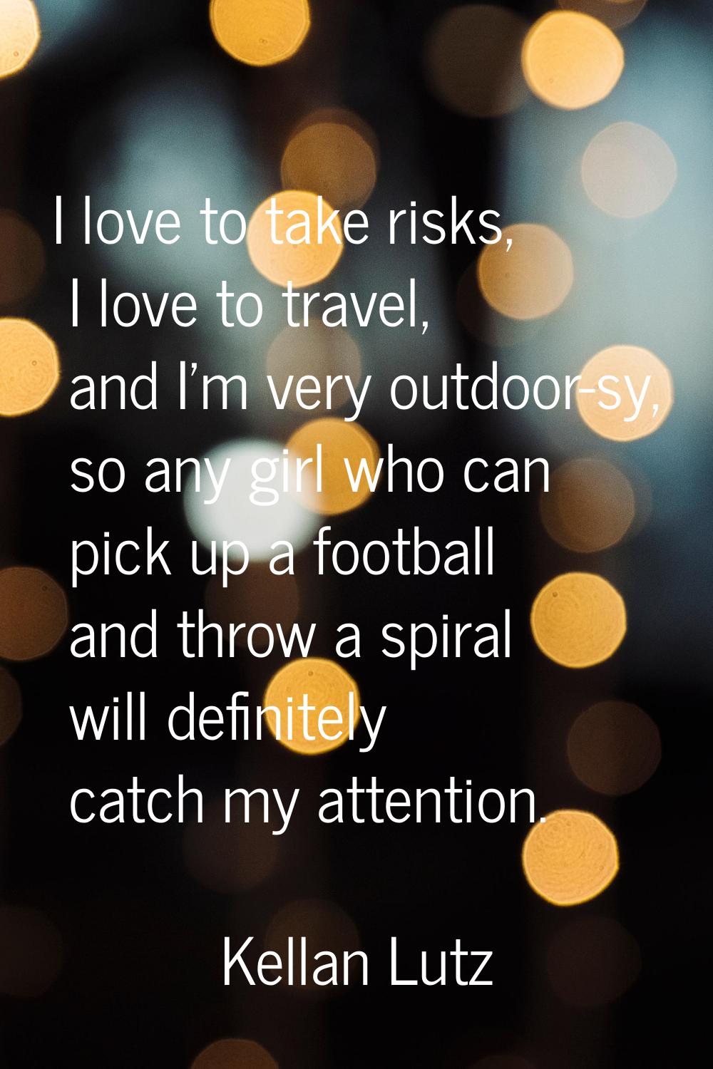 I love to take risks, I love to travel, and I'm very outdoor-sy, so any girl who can pick up a foot