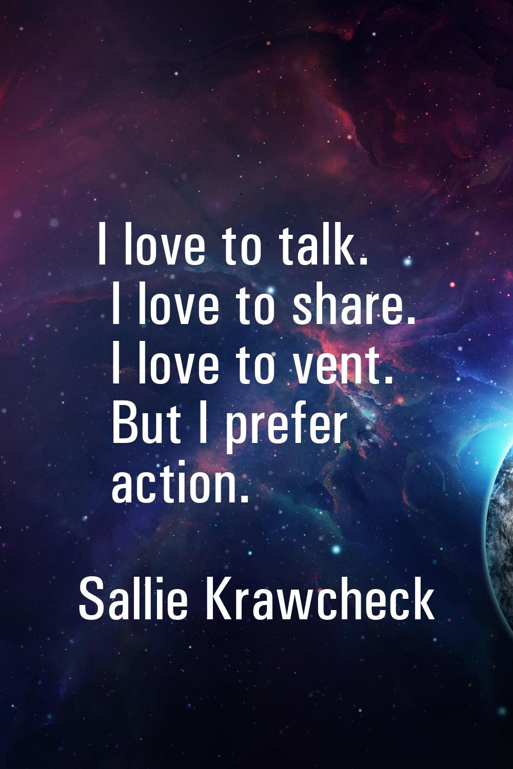 I love to talk. I love to share. I love to vent. But I prefer action.