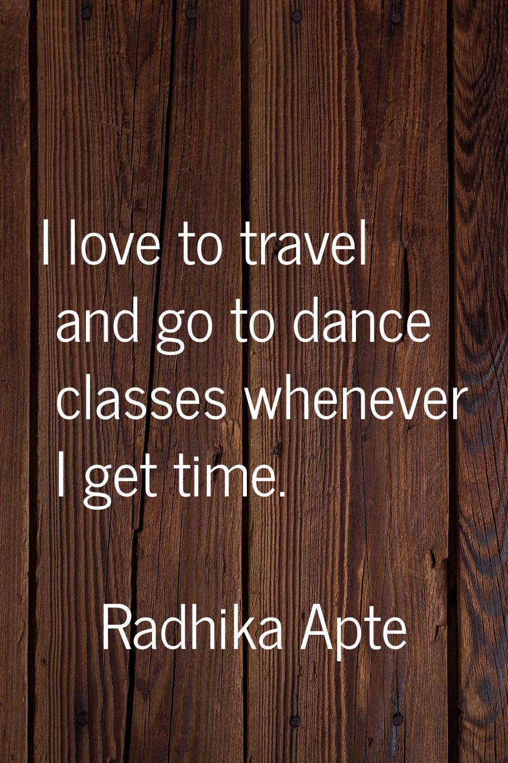 I love to travel and go to dance classes whenever I get time.