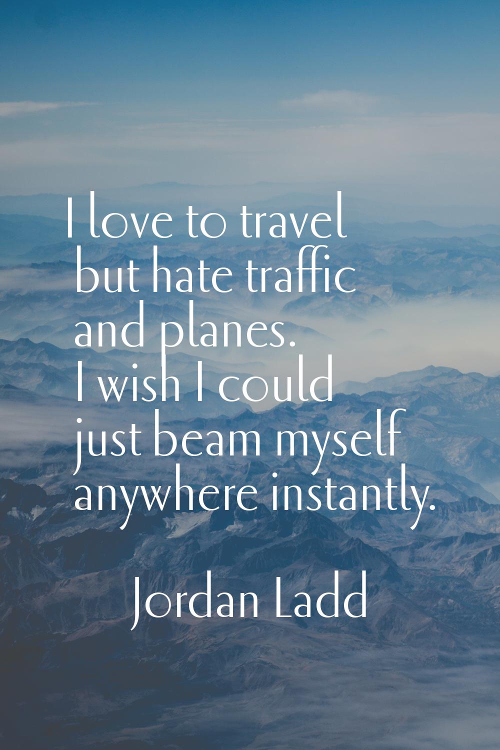 I love to travel but hate traffic and planes. I wish I could just beam myself anywhere instantly.