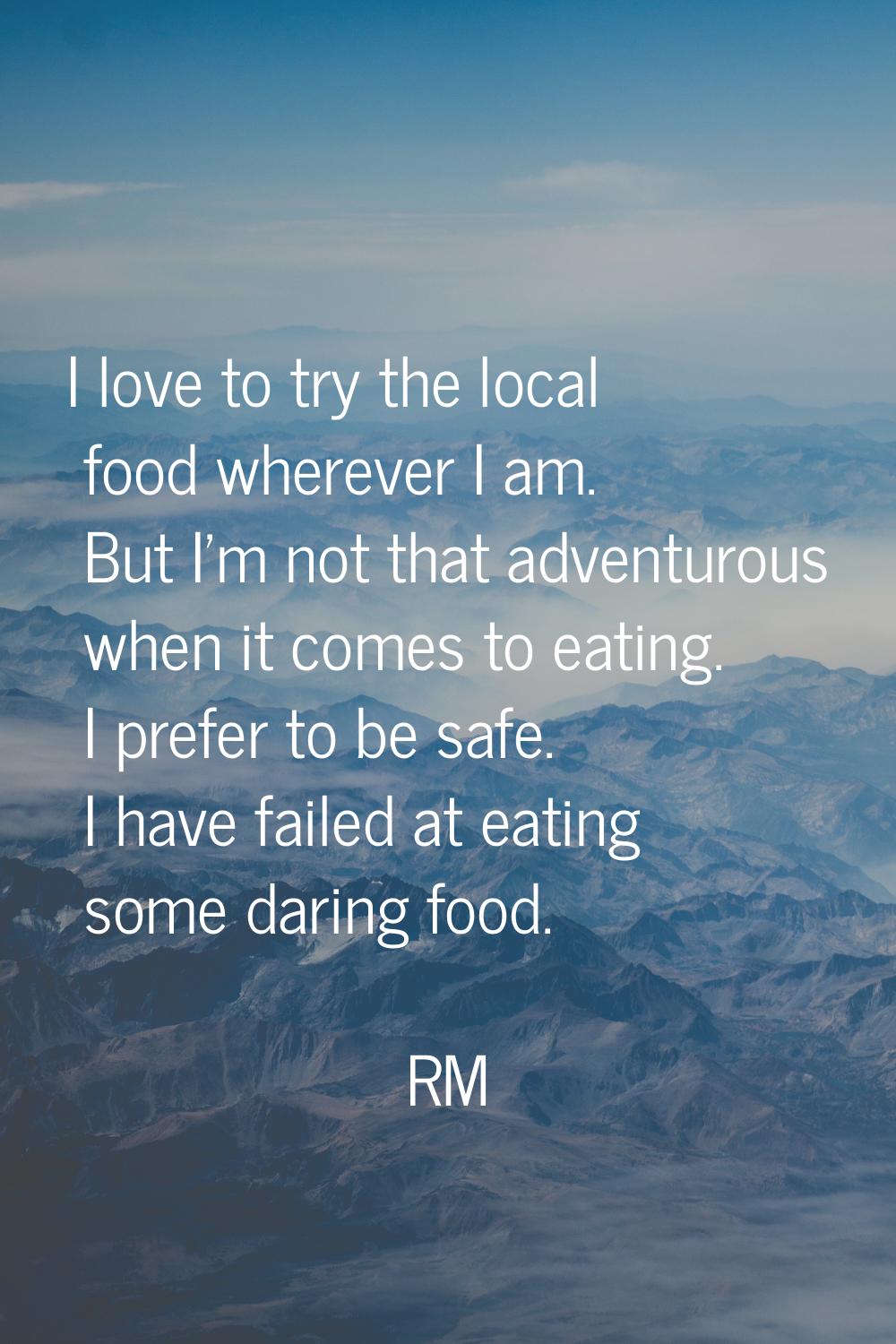 I love to try the local food wherever I am. But I'm not that adventurous when it comes to eating. I