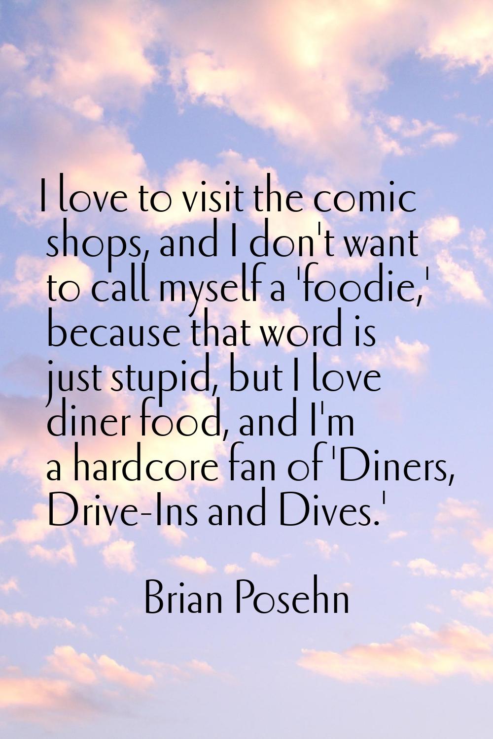 I love to visit the comic shops, and I don't want to call myself a 'foodie,' because that word is j