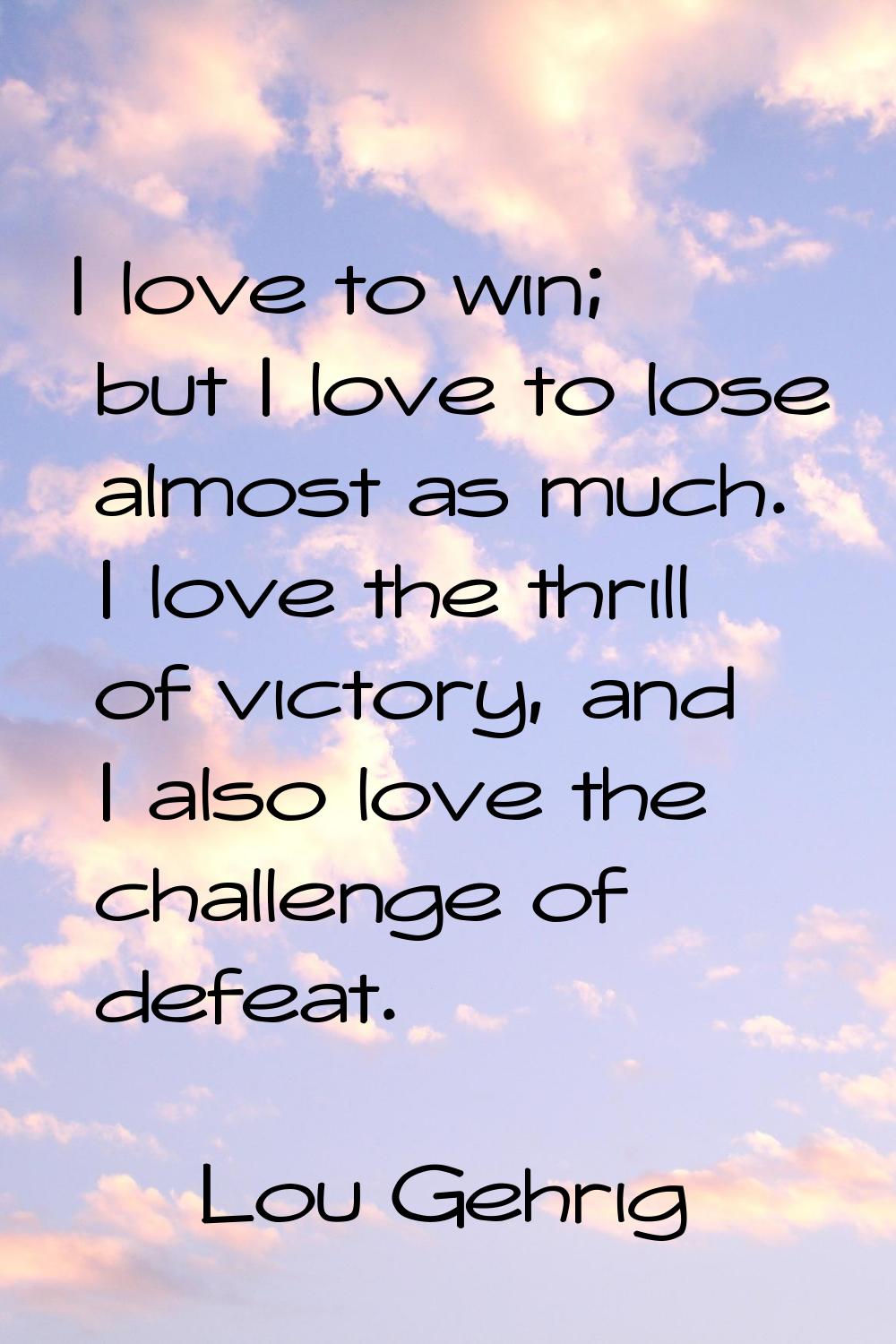 I love to win; but I love to lose almost as much. I love the thrill of victory, and I also love the