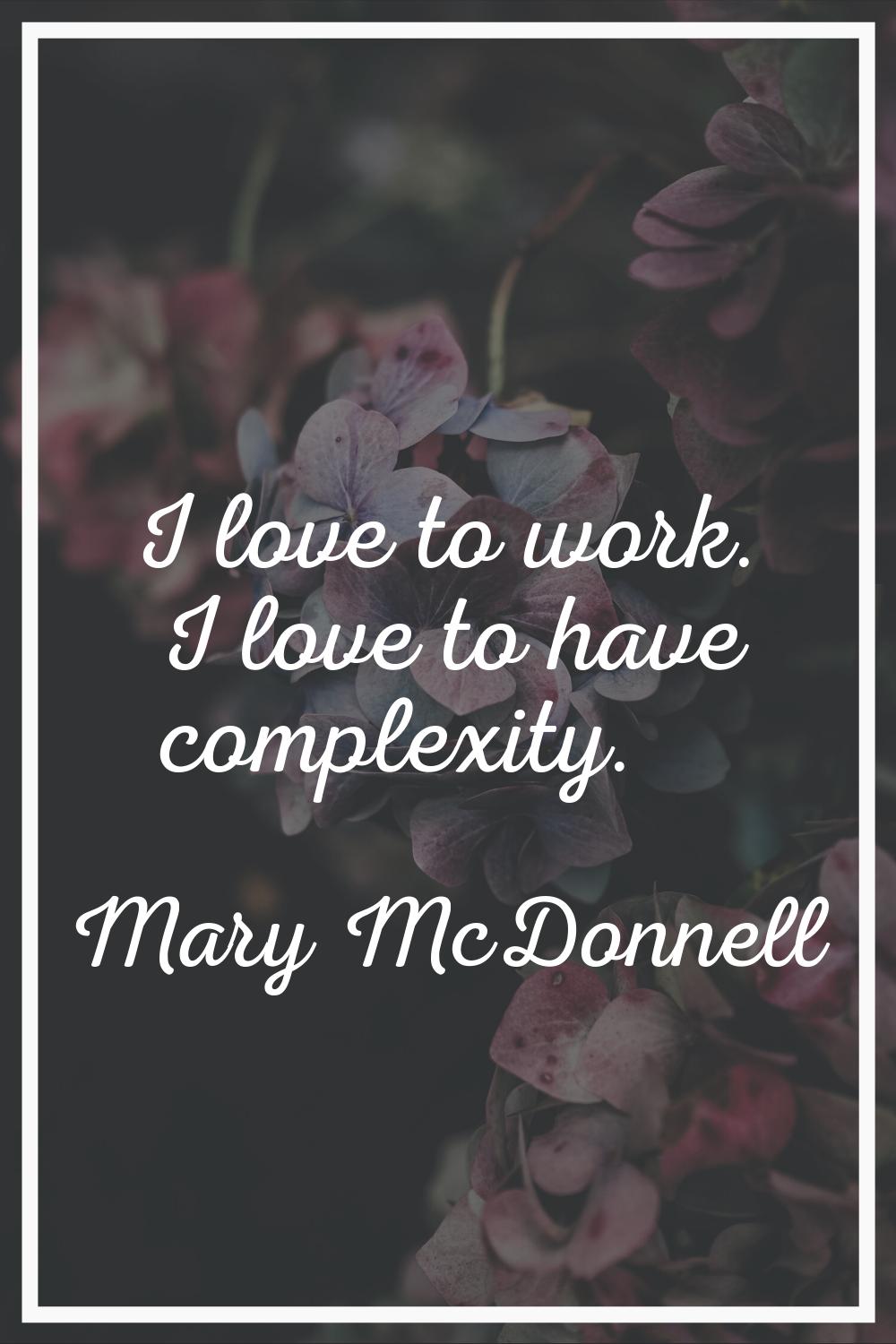 I love to work. I love to have complexity.