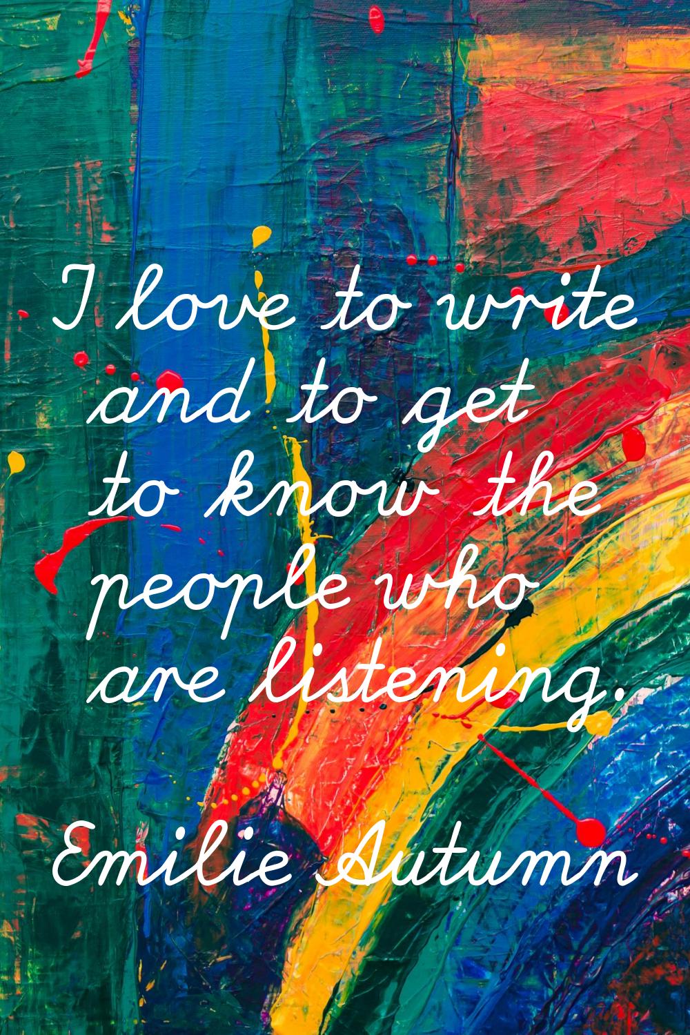 I love to write and to get to know the people who are listening.
