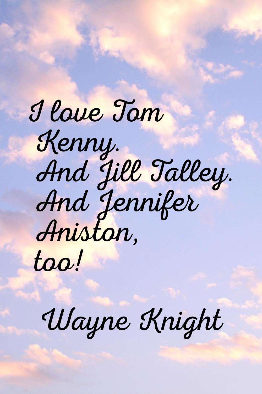 I love Tom Kenny. And Jill Talley. And Jennifer Aniston, too!