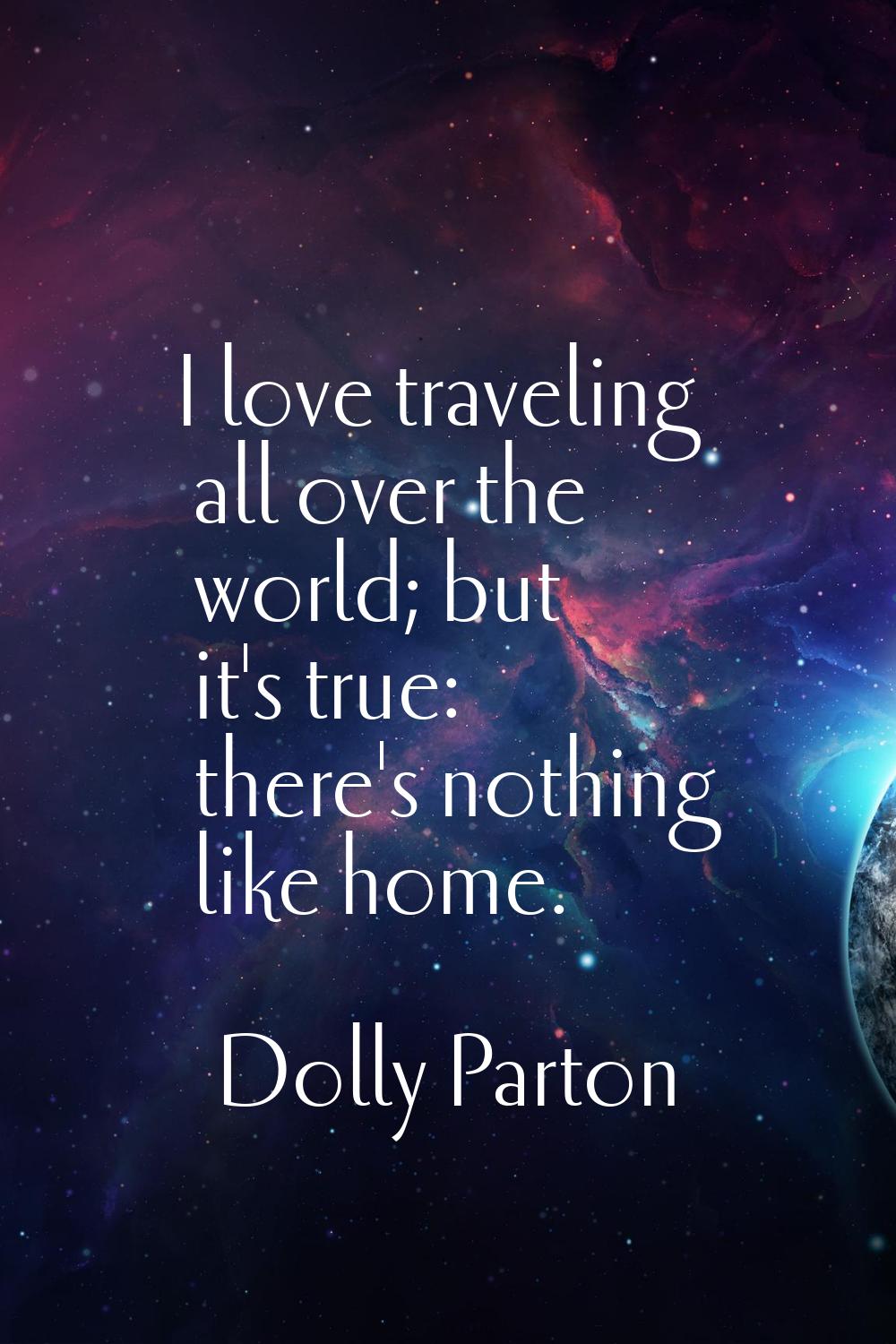 I love traveling all over the world; but it's true: there's nothing like home.