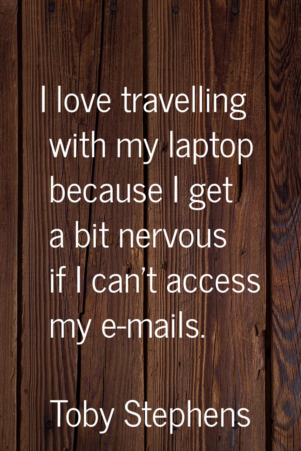 I love travelling with my laptop because I get a bit nervous if I can't access my e-mails.