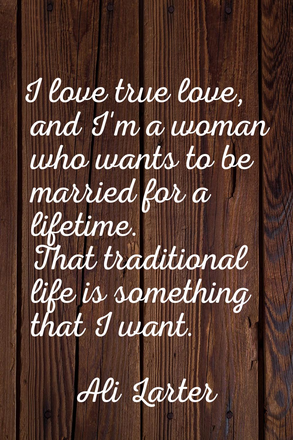 I love true love, and I'm a woman who wants to be married for a lifetime. That traditional life is 