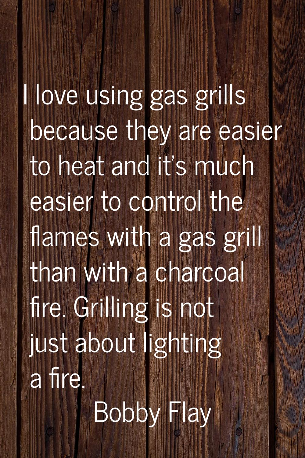 I love using gas grills because they are easier to heat and it's much easier to control the flames 