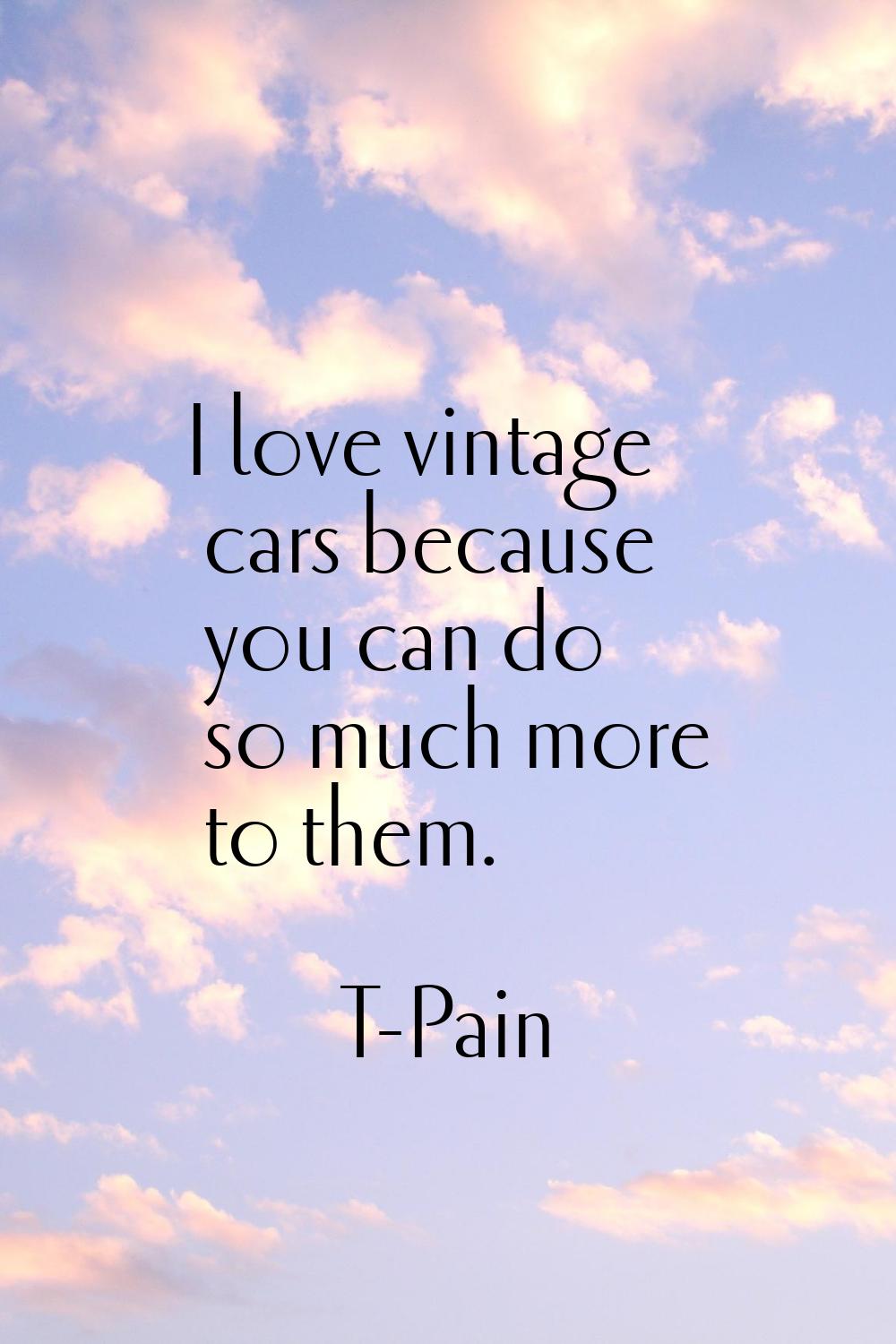 I love vintage cars because you can do so much more to them.