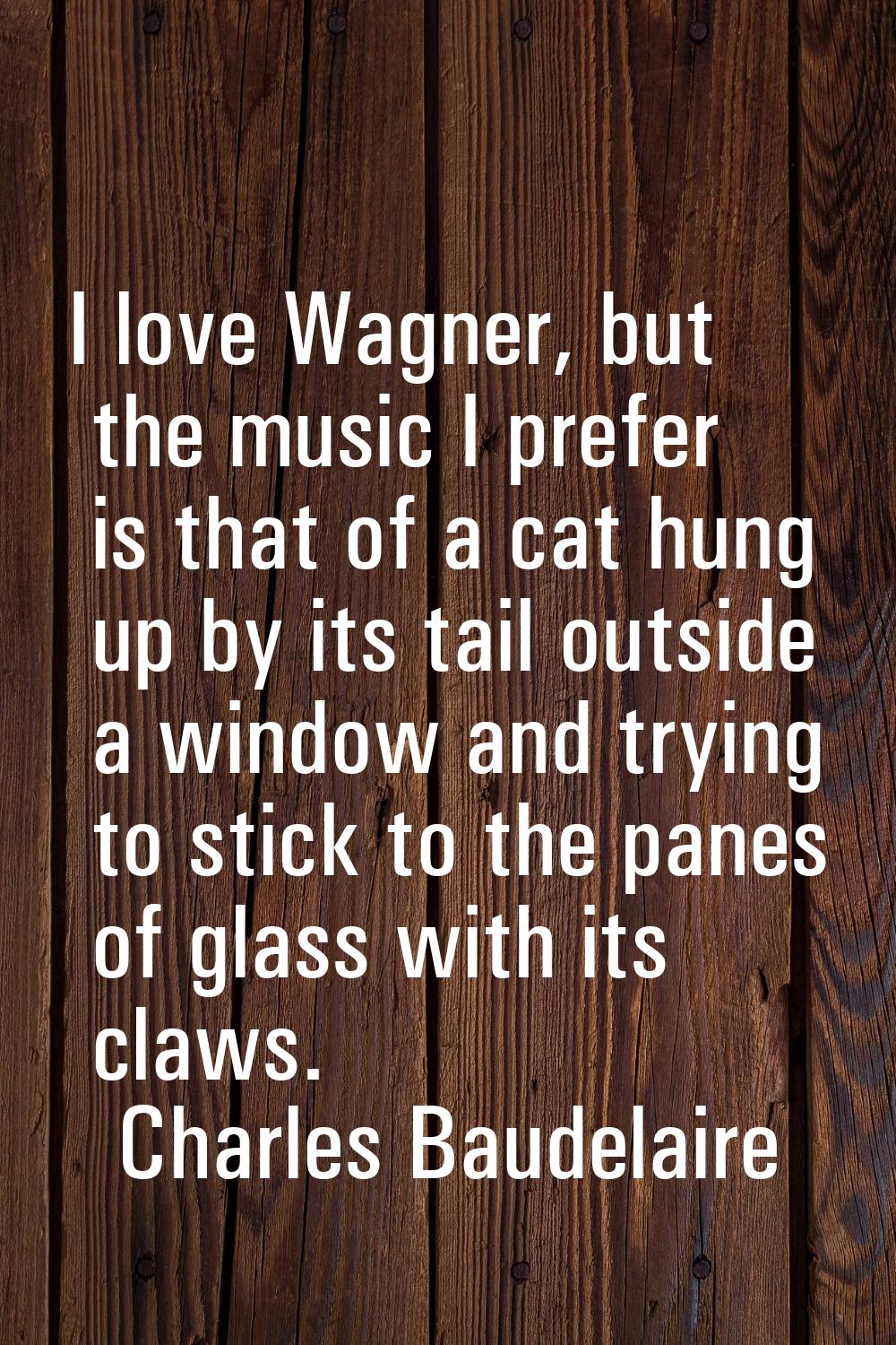 I love Wagner, but the music I prefer is that of a cat hung up by its tail outside a window and try