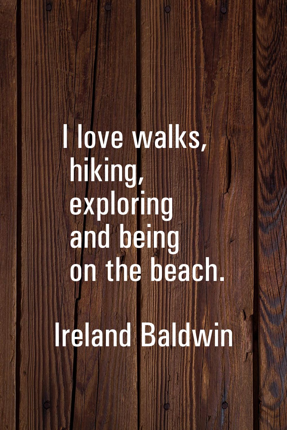 I love walks, hiking, exploring and being on the beach.