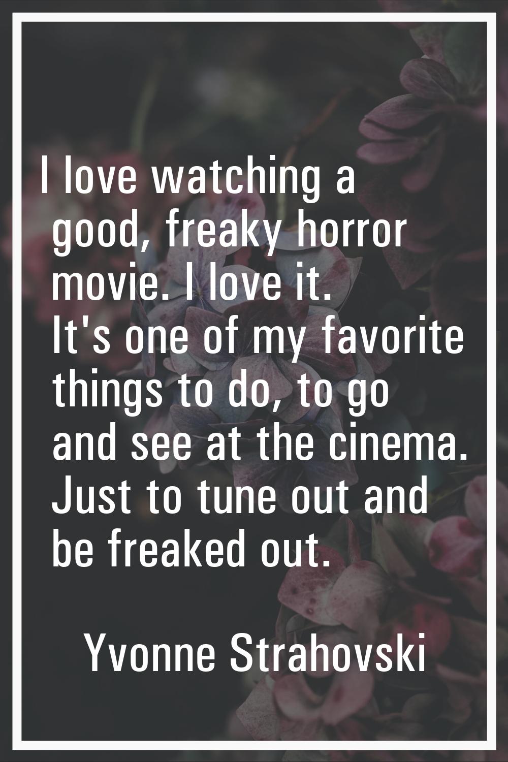 I love watching a good, freaky horror movie. I love it. It's one of my favorite things to do, to go
