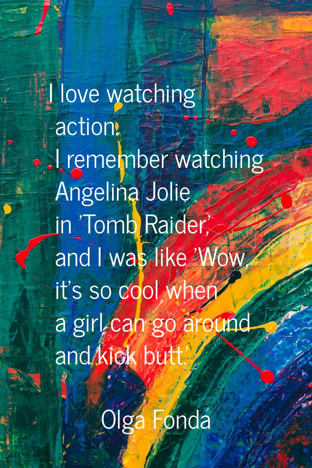 I love watching action. I remember watching Angelina Jolie in 'Tomb Raider,' and I was like 'Wow, i