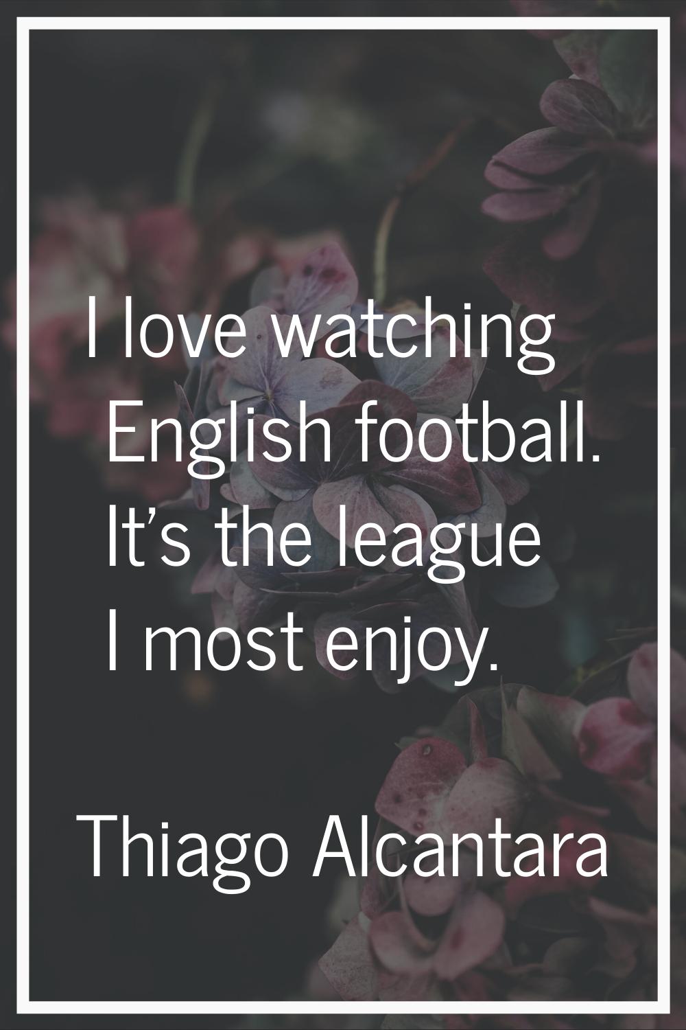 I love watching English football. It's the league I most enjoy.
