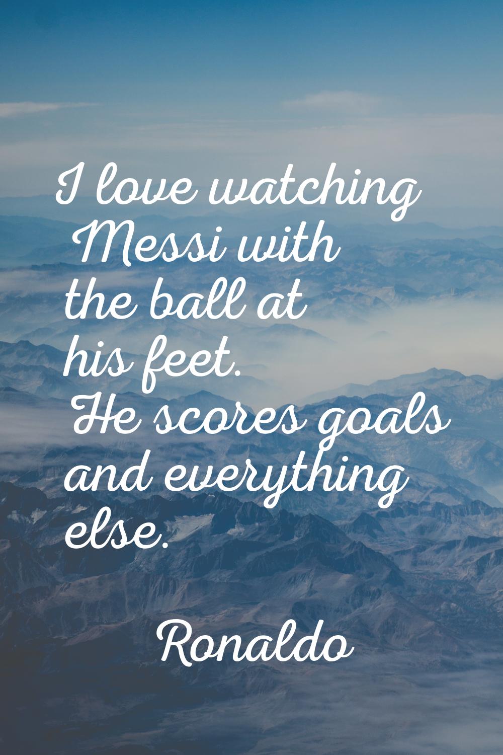 I love watching Messi with the ball at his feet. He scores goals and everything else.
