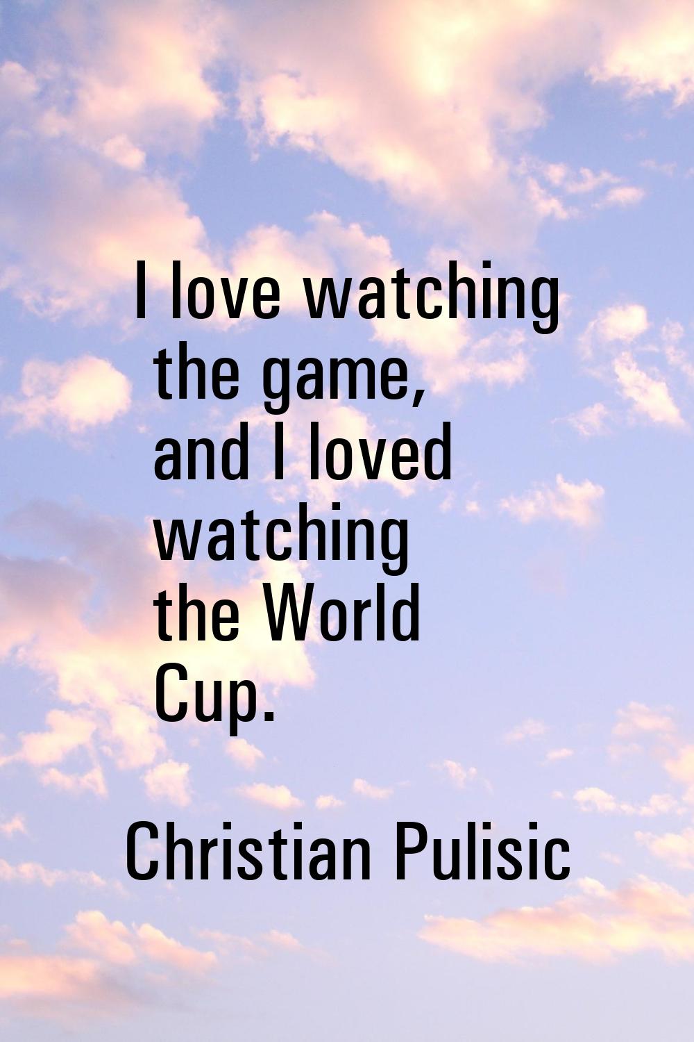 I love watching the game, and I loved watching the World Cup.
