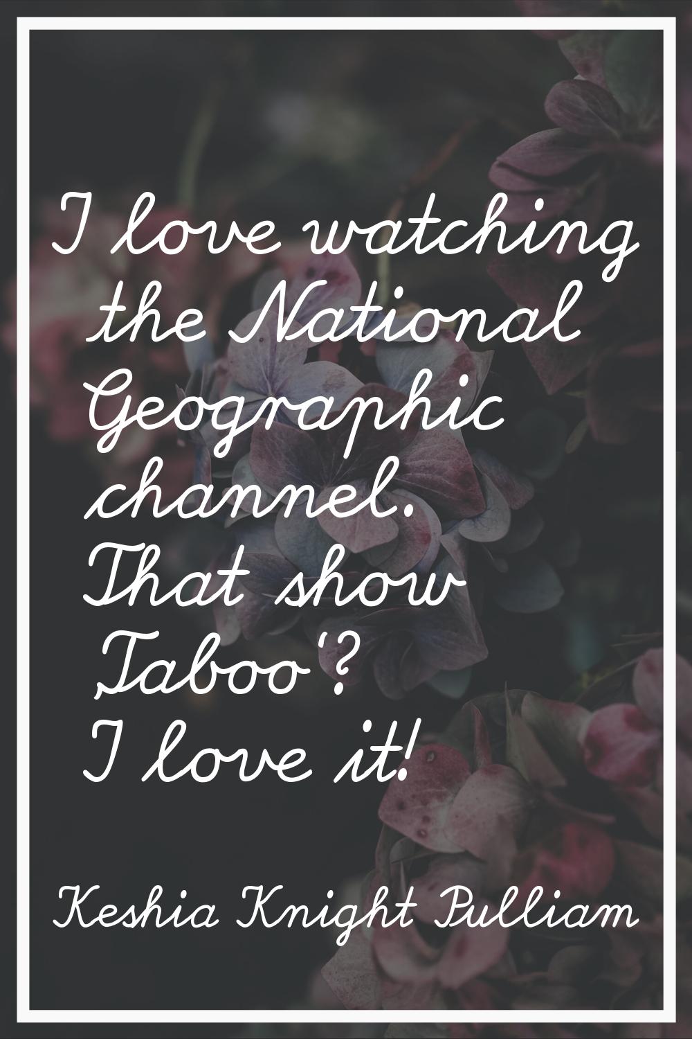 I love watching the National Geographic channel. That show 'Taboo'? I love it!