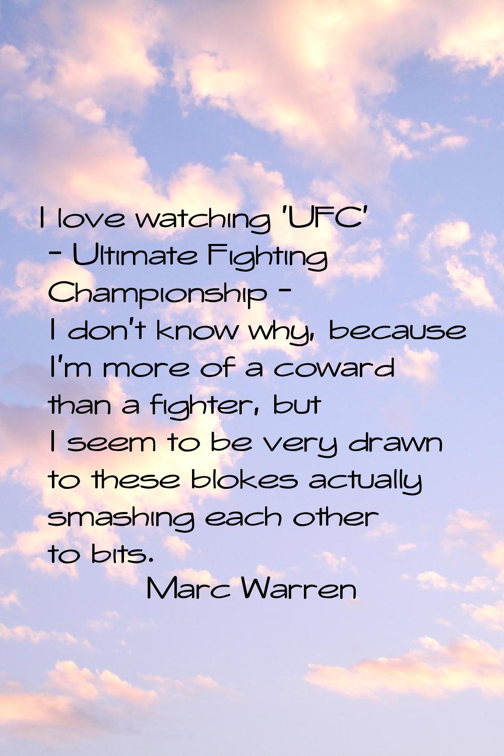 I love watching 'UFC' - Ultimate Fighting Championship - I don't know why, because I'm more of a co