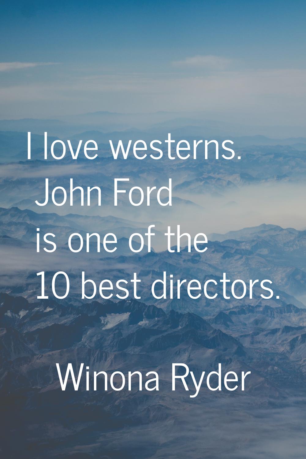I love westerns. John Ford is one of the 10 best directors.